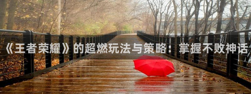 奇亿娱乐登录网址：《王者荣耀》的超燃玩法与策略：掌握不败神话