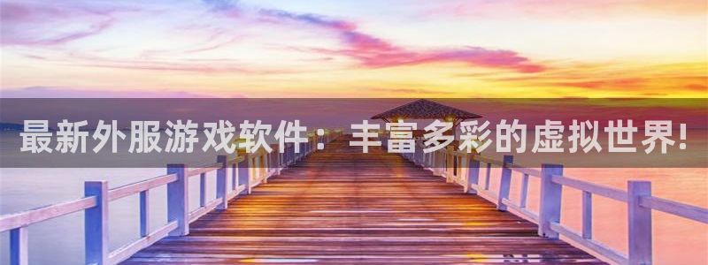 奇亿娱乐平台注册：最新外服游戏软件：丰富多彩的虚拟世界!