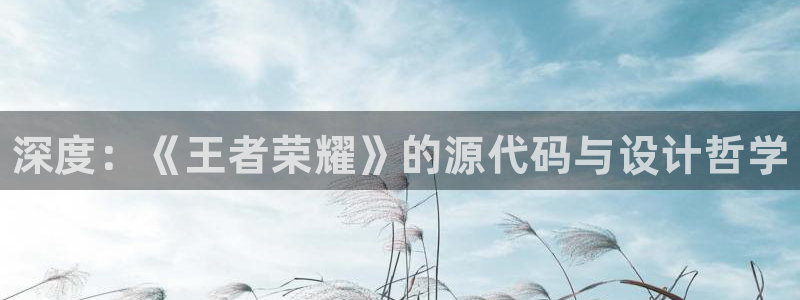 奇亿娱乐娱乐是真的吗：深度：《王者荣耀》的源代码与设计哲学
