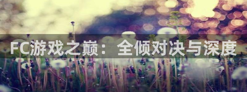 奇亿娱乐平台负责人：FC游戏之巅：全倾对决与深度