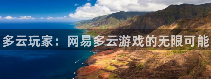 奇亿娱乐注册地址：多云玩家：网易多云游戏的无限可能