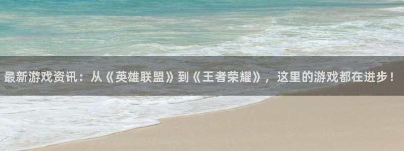 奇亿娱乐主管：最新游戏资讯：从《英雄联盟》到《王者荣耀》，这