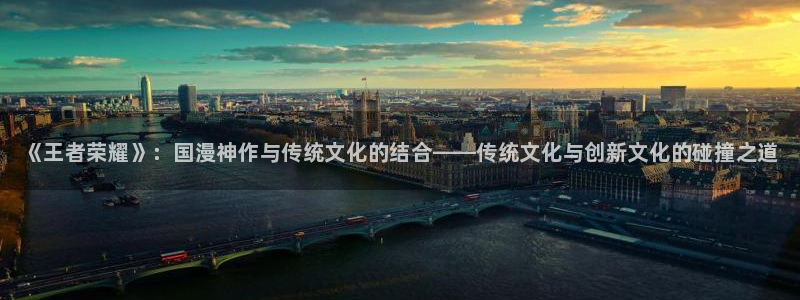 奇亿娱乐官方注册登录：《王者荣耀》：国漫神作与传统文化的结合