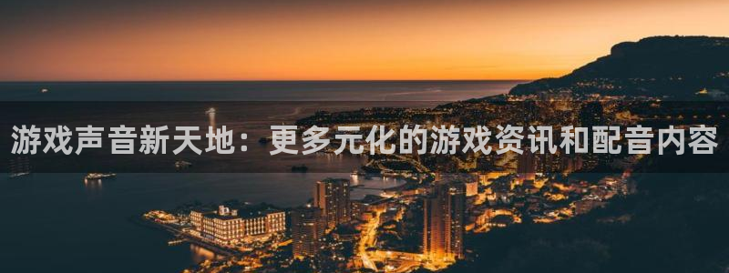 奇亿娱乐平台登录入口：游戏声音新天地：更多元化的游戏资讯和配