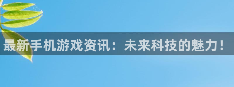 奇亿娱乐注册测速：最新手机游戏资讯：未来科技的魅力！