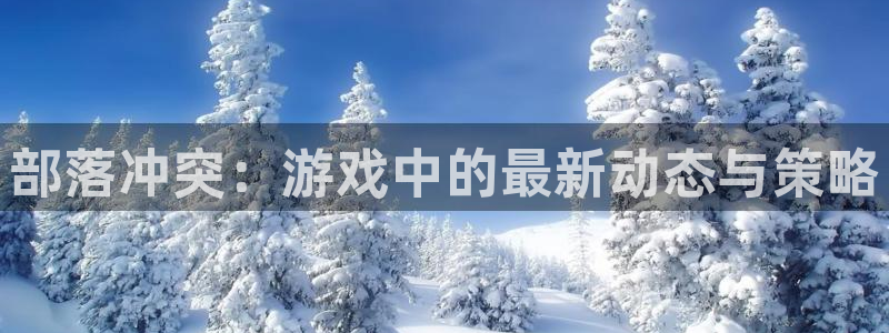 奇亿娱乐2登录：部落冲突：游戏中的最新动态与策略