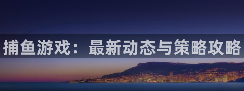 奇亿娱乐的意思：捕鱼游戏：最新动态与策略攻略