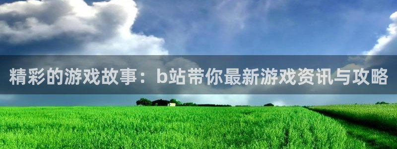 奇亿娱乐的意思：精彩的游戏故事：b站带你最新游戏资讯与攻略