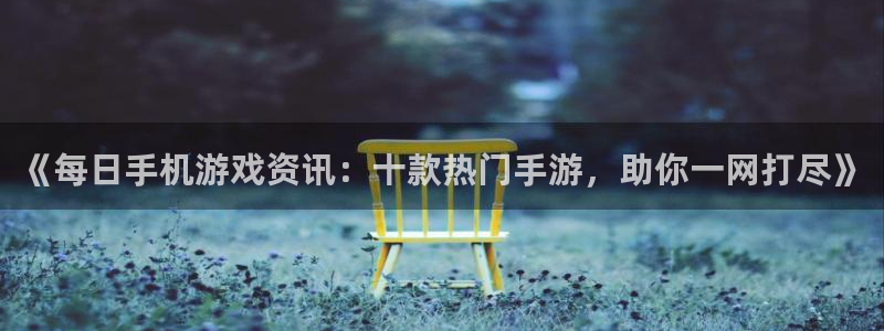奇亿娱乐游戏：《每日手机游戏资讯：十款热门手游，助你一网打尽