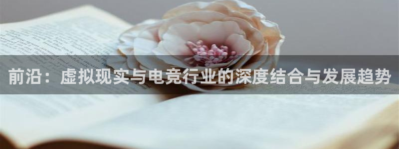 奇亿娱乐网页版地址：前沿：虚拟现实与电竞行业的深度结合与发展